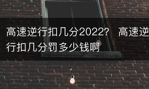 高速逆行扣几分2022？ 高速逆行扣几分罚多少钱啊