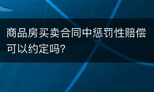 商品房买卖合同中惩罚性赔偿可以约定吗？