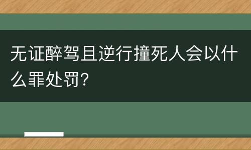 无证醉驾且逆行撞死人会以什么罪处罚？