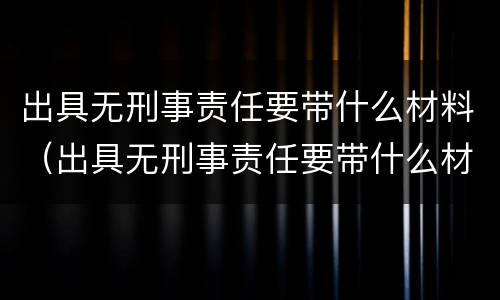 出具无刑事责任要带什么材料（出具无刑事责任要带什么材料去处理）