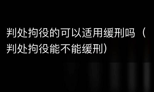 判处拘役的可以适用缓刑吗（判处拘役能不能缓刑）