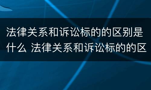 法律关系和诉讼标的的区别是什么 法律关系和诉讼标的的区别是什么意思