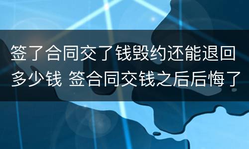 签了合同交了钱毁约还能退回多少钱 签合同交钱之后后悔了怎么办