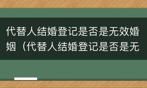 代替人结婚登记是否是无效婚姻（代替人结婚登记是否是无效婚姻状况）