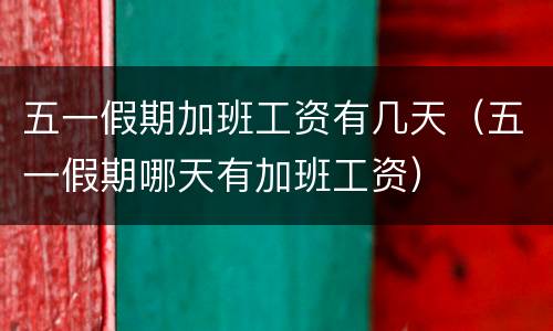 五一假期加班工资有几天（五一假期哪天有加班工资）