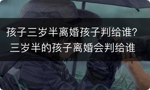 孩子三岁半离婚孩子判给谁？ 三岁半的孩子离婚会判给谁