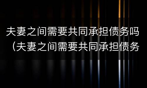 夫妻之间需要共同承担债务吗（夫妻之间需要共同承担债务吗）