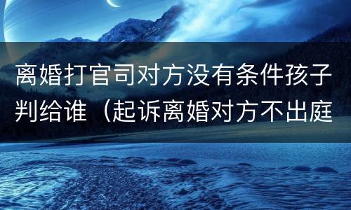 离婚打官司对方没有条件孩子判给谁（起诉离婚对方不出庭孩子怎么判）