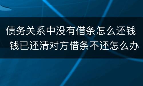 债务关系中没有借条怎么还钱 钱已还清对方借条不还怎么办
