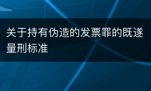 关于持有伪造的发票罪的既遂量刑标准
