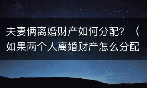 夫妻俩离婚财产如何分配？（如果两个人离婚财产怎么分配）