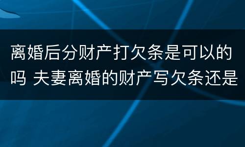 离婚后分财产打欠条是可以的吗 夫妻离婚的财产写欠条还是借条