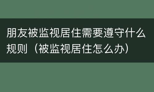 朋友被监视居住需要遵守什么规则（被监视居住怎么办）