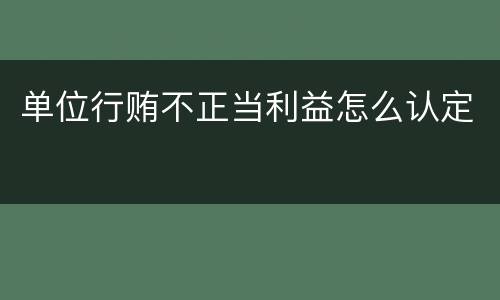 单位行贿不正当利益怎么认定