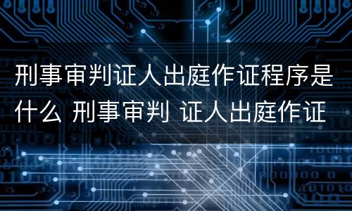 刑事审判证人出庭作证程序是什么 刑事审判 证人出庭作证程序
