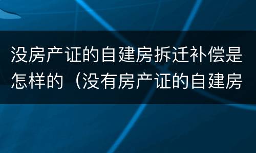 没房产证的自建房拆迁补偿是怎样的（没有房产证的自建房拆迁有补偿吗）