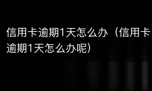 信用卡逾期1天怎么办（信用卡逾期1天怎么办呢）