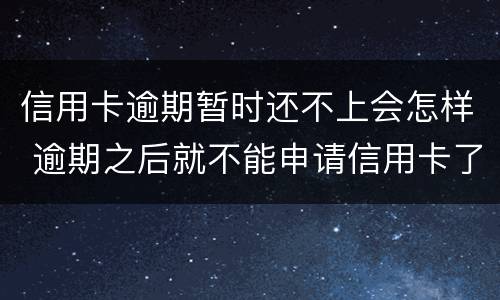 信用卡逾期暂时还不上会怎样 逾期之后就不能申请信用卡了吗