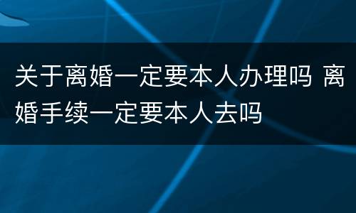 关于离婚一定要本人办理吗 离婚手续一定要本人去吗