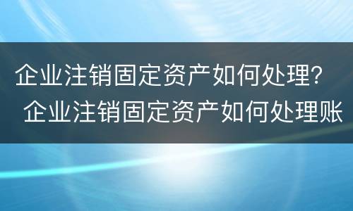 企业注销固定资产如何处理？ 企业注销固定资产如何处理账务