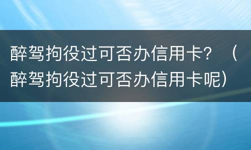 醉驾拘役过可否办信用卡？（醉驾拘役过可否办信用卡呢）