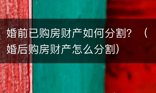 婚前已购房财产如何分割？（婚后购房财产怎么分割）