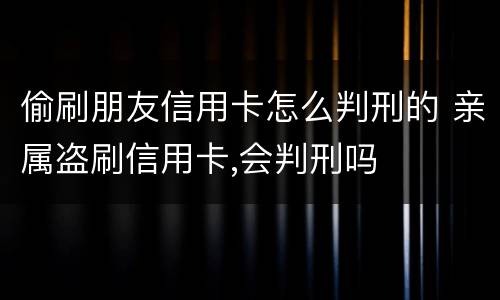 偷刷朋友信用卡怎么判刑的 亲属盗刷信用卡,会判刑吗