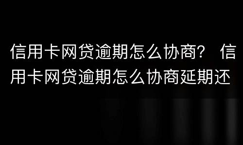 信用卡网贷逾期怎么协商？ 信用卡网贷逾期怎么协商延期还款