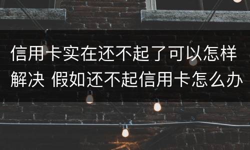 信用卡实在还不起了可以怎样解决 假如还不起信用卡怎么办