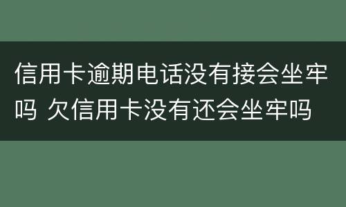 信用卡逾期电话没有接会坐牢吗 欠信用卡没有还会坐牢吗