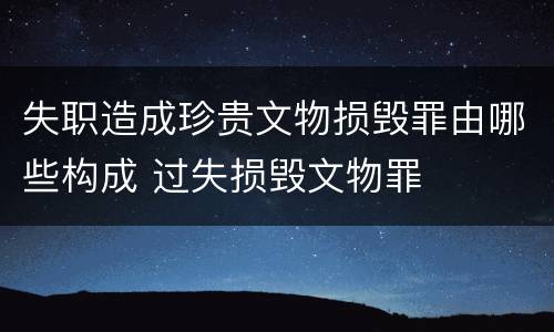 失职造成珍贵文物损毁罪由哪些构成 过失损毁文物罪