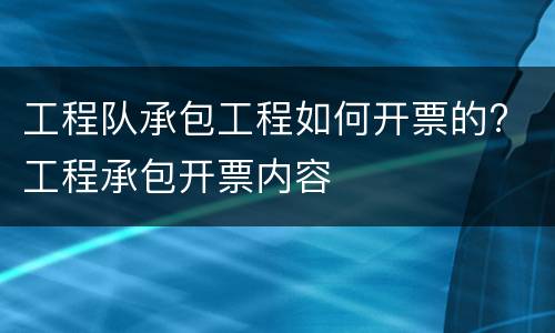 工程队承包工程如何开票的? 工程承包开票内容