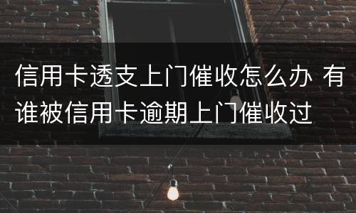 信用卡透支上门催收怎么办 有谁被信用卡逾期上门催收过