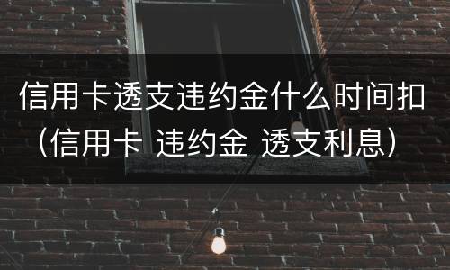 信用卡透支违约金什么时间扣（信用卡 违约金 透支利息）