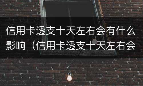 信用卡透支十天左右会有什么影响（信用卡透支十天左右会有什么影响吗）