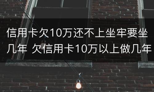 信用卡欠10万还不上坐牢要坐几年 欠信用卡10万以上做几年牢
