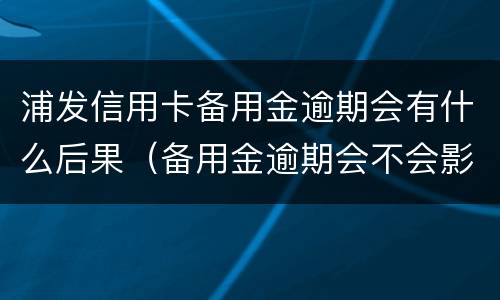 浦发信用卡备用金逾期会有什么后果（备用金逾期会不会影响信用卡）