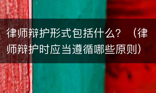 律师辩护形式包括什么？（律师辩护时应当遵循哪些原则）
