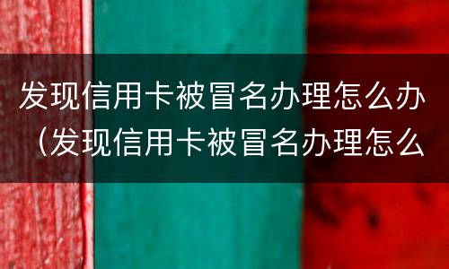 发现信用卡被冒名办理怎么办（发现信用卡被冒名办理怎么办理）