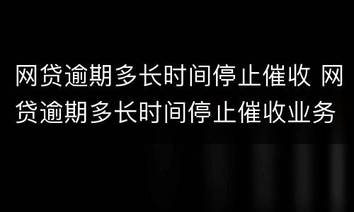 网贷逾期多长时间停止催收 网贷逾期多长时间停止催收业务