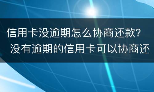 信用卡没逾期怎么协商还款？ 没有逾期的信用卡可以协商还款吗