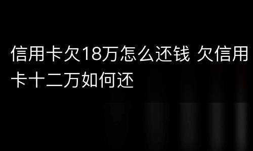 信用卡欠18万怎么还钱 欠信用卡十二万如何还