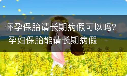 怀孕保胎请长期病假可以吗？ 孕妇保胎能请长期病假