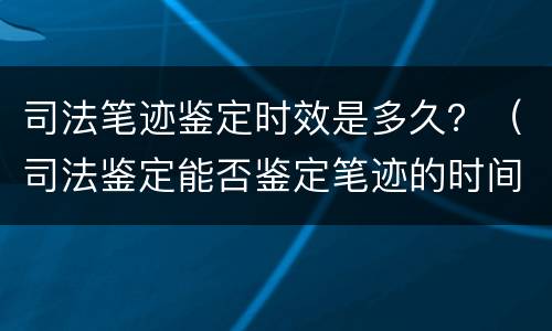 司法笔迹鉴定时效是多久？（司法鉴定能否鉴定笔迹的时间段）