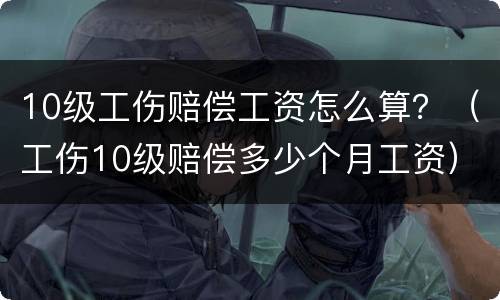 10级工伤赔偿工资怎么算？（工伤10级赔偿多少个月工资）