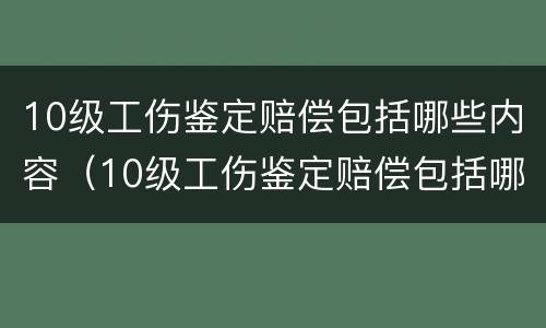 10级工伤鉴定赔偿包括哪些内容（10级工伤鉴定赔偿包括哪些内容及标准）
