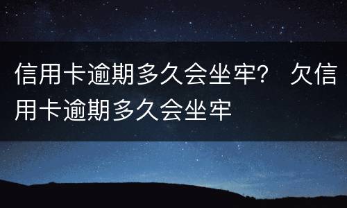 信用卡逾期多久会坐牢？ 欠信用卡逾期多久会坐牢