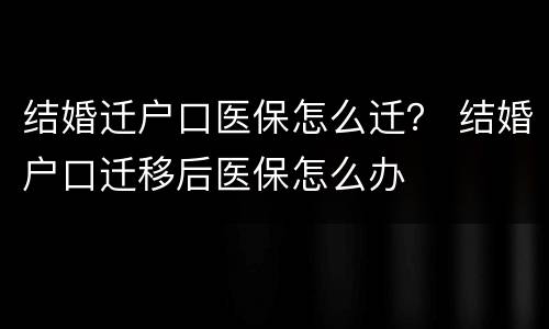 结婚迁户口医保怎么迁？ 结婚户口迁移后医保怎么办