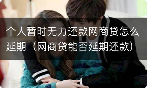 个人暂时无力还款网商贷怎么延期（网商贷能否延期还款）