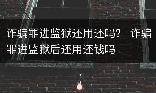 诈骗罪进监狱还用还吗？ 诈骗罪进监狱后还用还钱吗